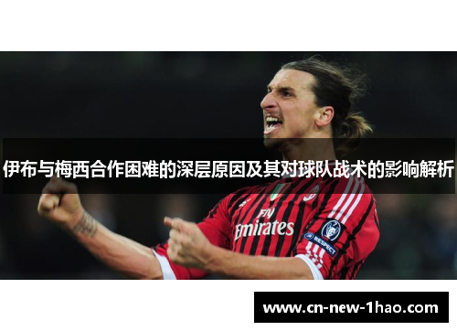 伊布与梅西合作困难的深层原因及其对球队战术的影响解析