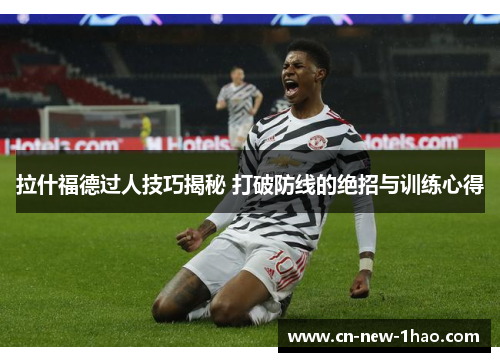 拉什福德过人技巧揭秘 打破防线的绝招与训练心得