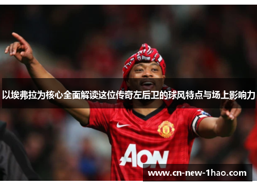 以埃弗拉为核心全面解读这位传奇左后卫的球风特点与场上影响力