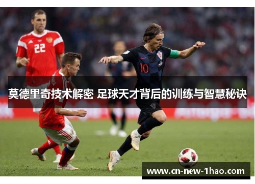 莫德里奇技术解密 足球天才背后的训练与智慧秘诀