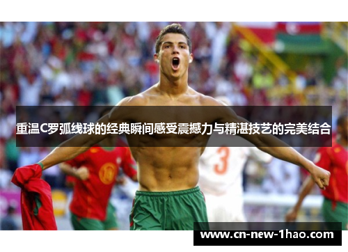 重温C罗弧线球的经典瞬间感受震撼力与精湛技艺的完美结合
