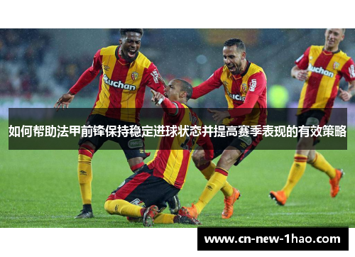 如何帮助法甲前锋保持稳定进球状态并提高赛季表现的有效策略
