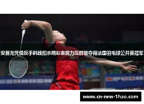 安赛龙凭借反手斜线扣杀精彩表现力压群雄夺得法国羽毛球公开赛冠军