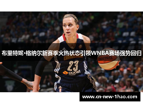 布里特妮·格纳尔新赛季火热状态引领WNBA赛场强势回归 布里特妮·格纳尔新赛季火热状态引领WNBA赛场强势回归