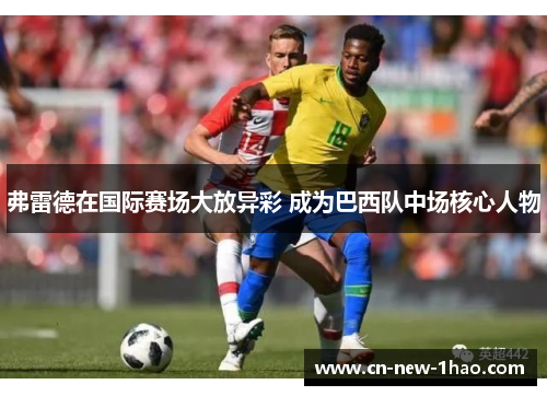 弗雷德在国际赛场大放异彩 成为巴西队中场核心人物 弗雷德在国际赛场大放异彩 成为巴西队中场核心人物