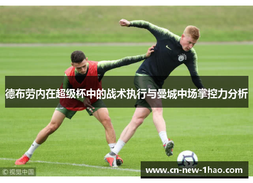 德布劳内在超级杯中的战术执行与曼城中场掌控力分析 德布劳内在超级杯中的战术执行与曼城中场掌控力分析