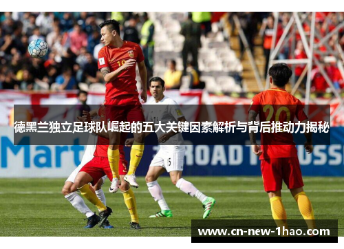 德黑兰独立足球队崛起的五大关键因素解析与背后推动力揭秘