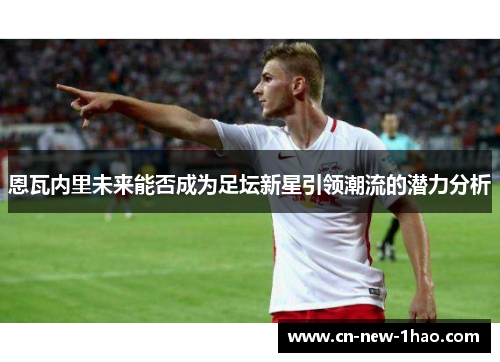 恩瓦内里未来能否成为足坛新星引领潮流的潜力分析 恩瓦内里未来能否成为足坛新星引领潮流的潜力分析