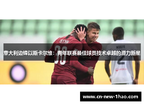 意大利边锋以斯卡尔维:青年联赛最佳球员技术卓越的潜力新星 意大利边锋以斯卡尔维:青年联赛最佳球员技术卓越的潜力新星
