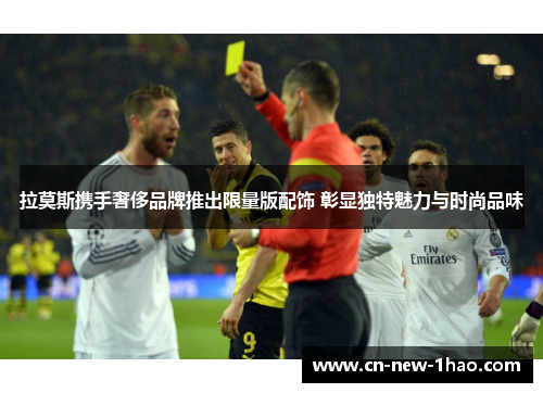 拉莫斯携手奢侈品牌推出限量版配饰 彰显独特魅力与时尚品味 拉莫斯携手奢侈品牌推出限量版配饰 彰显独特魅力与时尚品味