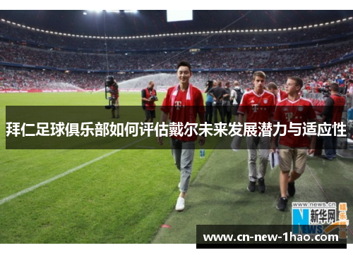 拜仁足球俱乐部如何评估戴尔未来发展潜力与适应性 拜仁足球俱乐部如何评估戴尔未来发展潜力与适应性