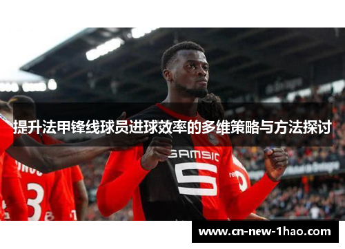 提升法甲锋线球员进球效率的多维策略与方法探讨 提升法甲锋线球员进球效率的多维策略与方法探讨