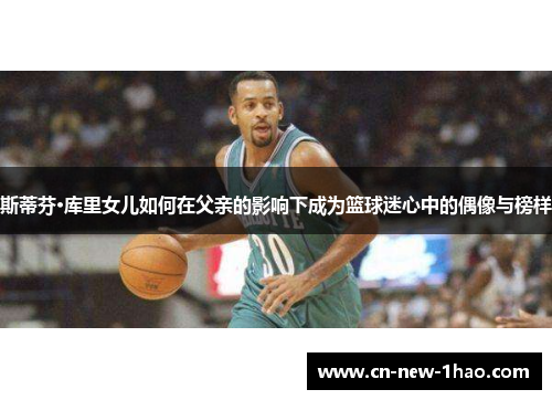 斯蒂芬·库里女儿如何在父亲的影响下成为篮球迷心中的偶像与榜样 斯蒂芬·库里女儿如何在父亲的影响下成为篮球迷心中的偶像与榜样