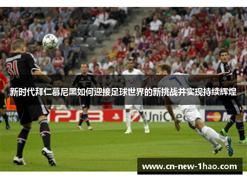 新时代拜仁慕尼黑如何迎接足球世界的新挑战并实现持续辉煌 新时代拜仁慕尼黑如何迎接足球世界的新挑战并实现持续辉煌