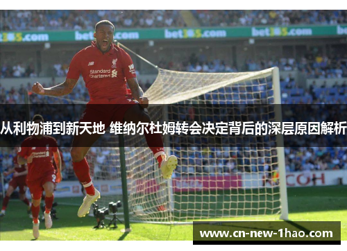 从利物浦到新天地 维纳尔杜姆转会决定背后的深层原因解析 从利物浦到新天地 维纳尔杜姆转会决定背后的深层原因解析