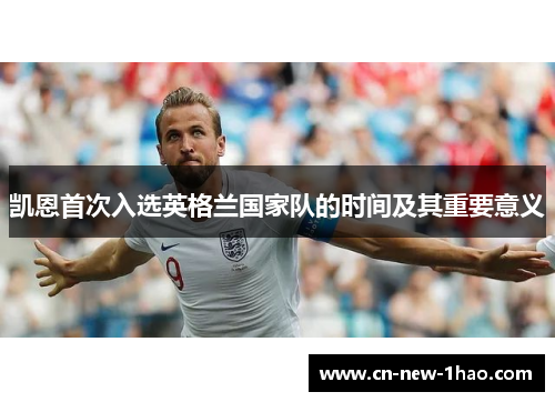 凯恩首次入选英格兰国家队的时间及其重要意义 凯恩首次入选英格兰国家队的时间及其重要意义