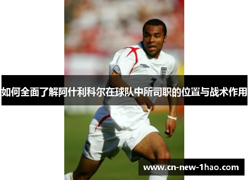 如何全面了解阿什利科尔在球队中所司职的位置与战术作用 如何全面了解阿什利科尔在球队中所司职的位置与战术作用