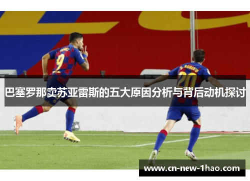 巴塞罗那卖苏亚雷斯的五大原因分析与背后动机探讨 巴塞罗那卖苏亚雷斯的五大原因分析与背后动机探讨