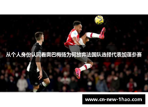 从个人身份认同看奥巴梅扬为何放弃法国队选择代表加蓬参赛 从个人身份认同看奥巴梅扬为何放弃法国队选择代表加蓬参赛