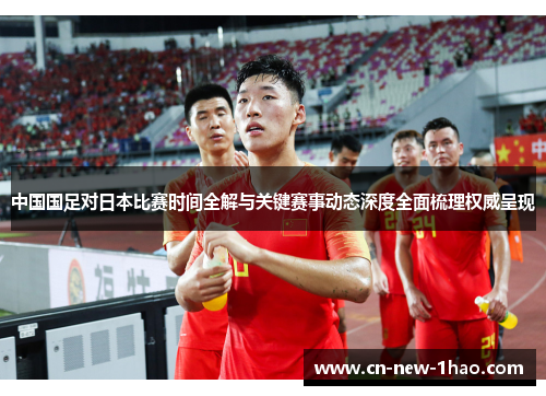 中国国足对日本比赛时间全解与关键赛事动态深度全面梳理权威呈现 中国国足对日本比赛时间全解与关键赛事动态深度全面梳理权威呈现