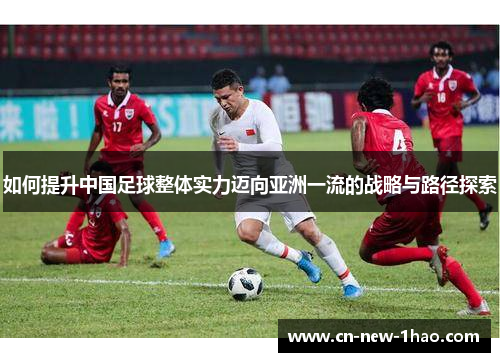 如何提升中国足球整体实力迈向亚洲一流的战略与路径探索 如何提升中国足球整体实力迈向亚洲一流的战略与路径探索