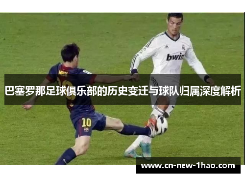巴塞罗那足球俱乐部的历史变迁与球队归属深度解析