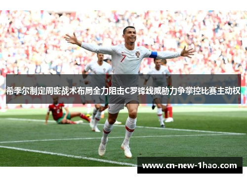 希季尔制定周密战术布局全力阻击C罗锋线威胁力争掌控比赛主动权 希季尔制定周密战术布局全力阻击C罗锋线威胁力争掌控比赛主动权
