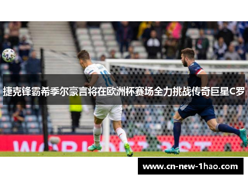 捷克锋霸希季尔豪言将在欧洲杯赛场全力挑战传奇巨星C罗