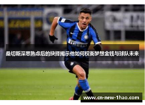 桑切斯深思熟虑后的抉择揭示他如何权衡梦想金钱与球队未来 桑切斯深思熟虑后的抉择揭示他如何权衡梦想金钱与球队未来