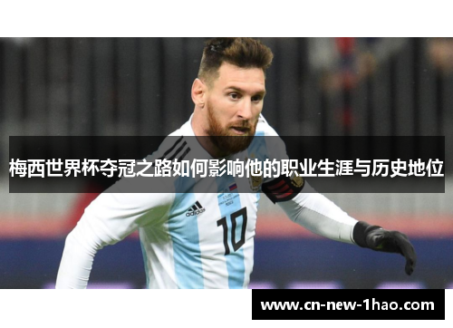 梅西世界杯夺冠之路如何影响他的职业生涯与历史地位 梅西世界杯夺冠之路如何影响他的职业生涯与历史地位