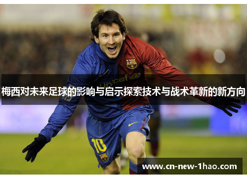 梅西对未来足球的影响与启示探索技术与战术革新的新方向 梅西对未来足球的影响与启示探索技术与战术革新的新方向