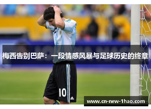 梅西告别巴萨:一段情感风暴与足球历史的终章 梅西告别巴萨:一段情感风暴与足球历史的终章