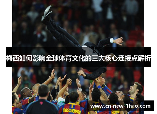 梅西如何影响全球体育文化的三大核心连接点解析