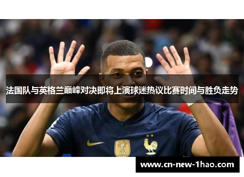 法国队与英格兰巅峰对决即将上演球迷热议比赛时间与胜负走势 法国队与英格兰巅峰对决即将上演球迷热议比赛时间与胜负走势