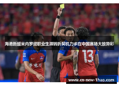 海港新援米内罗迎职业生涯转折契机力求在中国赛场大放异彩 海港新援米内罗迎职业生涯转折契机力求在中国赛场大放异彩