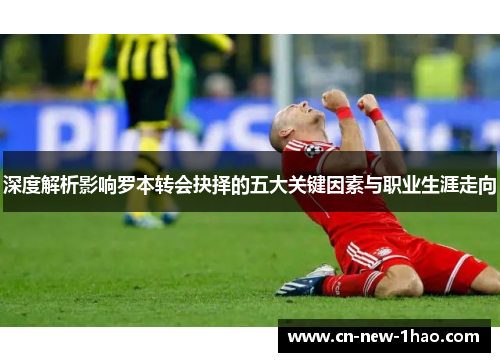 深度解析影响罗本转会抉择的五大关键因素与职业生涯走向 深度解析影响罗本转会抉择的五大关键因素与职业生涯走向