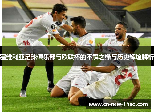 塞维利亚足球俱乐部与欧联杯的不解之缘与历史辉煌解析 塞维利亚足球俱乐部与欧联杯的不解之缘与历史辉煌解析