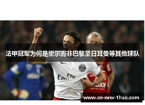 法甲冠军为何是里尔而非巴黎圣日耳曼等其他球队