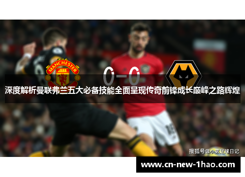 深度解析曼联弗兰五大必备技能全面呈现传奇前锋成长巅峰之路辉煌 深度解析曼联弗兰五大必备技能全面呈现传奇前锋成长巅峰之路辉煌