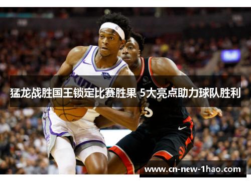 猛龙战胜国王锁定比赛胜果 5大亮点助力球队胜利 猛龙战胜国王锁定比赛胜果 5大亮点助力球队胜利