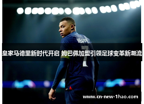 皇家马德里新时代开启 姆巴佩加盟引领足球变革新潮流 皇家马德里新时代开启 姆巴佩加盟引领足球变革新潮流