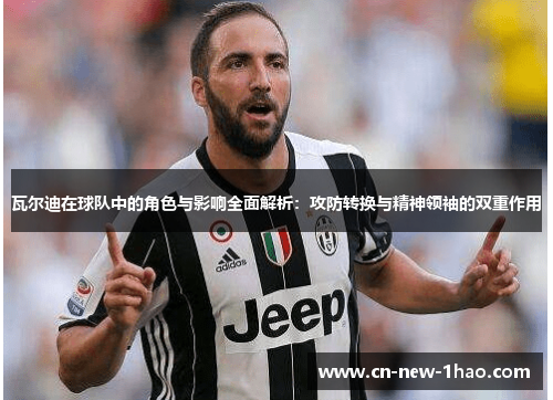瓦尔迪在球队中的角色与影响全面解析:攻防转换与精神领袖的双重作用 瓦尔迪在球队中的角色与影响全面解析:攻防转换与精神领袖的双重作用