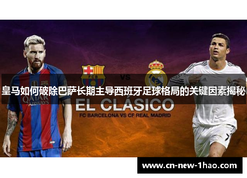 皇马如何破除巴萨长期主导西班牙足球格局的关键因素揭秘