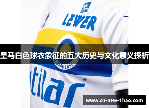 皇马白色球衣象征的五大历史与文化意义探析 皇马白色球衣象征的五大历史与文化意义探析