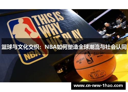 篮球与文化交织:NBA如何塑造全球潮流与社会认同 篮球与文化交织:NBA如何塑造全球潮流与社会认同