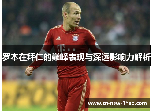 罗本在拜仁的巅峰表现与深远影响力解析