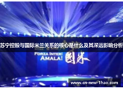 苏宁控股与国际米兰关系的核心是什么及其深远影响分析