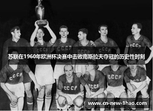 苏联在1960年欧洲杯决赛中击败南斯拉夫夺冠的历史性时刻 苏联在1960年欧洲杯决赛中击败南斯拉夫夺冠的历史性时刻