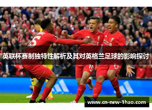 英联杯赛制独特性解析及其对英格兰足球的影响探讨