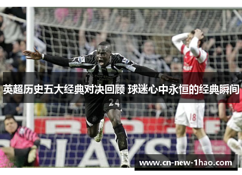 英超历史五大经典对决回顾 球迷心中永恒的经典瞬间 英超历史五大经典对决回顾 球迷心中永恒的经典瞬间